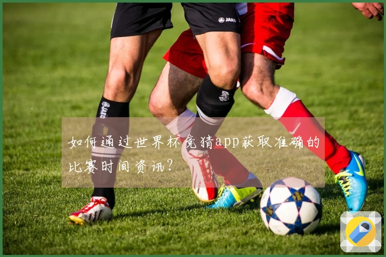 如何通过世界杯竞猜app获取准确的比赛时间资讯？