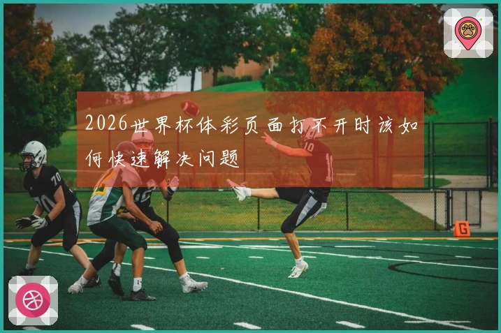 2026世界杯体彩页面打不开时该如何快速解决问题