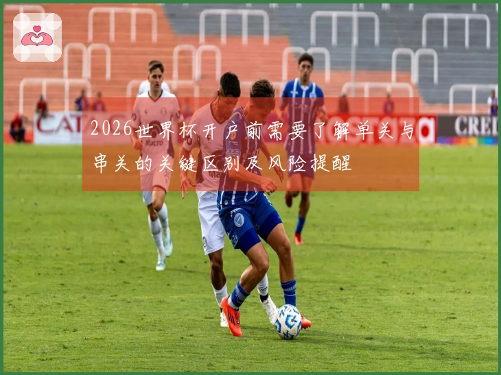 2026世界杯开户前需要了解单关与串关的关键区别及风险提醒