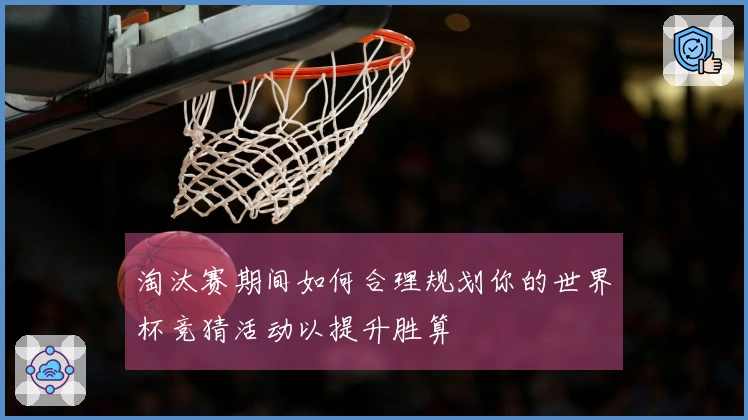 淘汰赛期间如何合理规划你的世界杯竞猜活动以提升胜算
