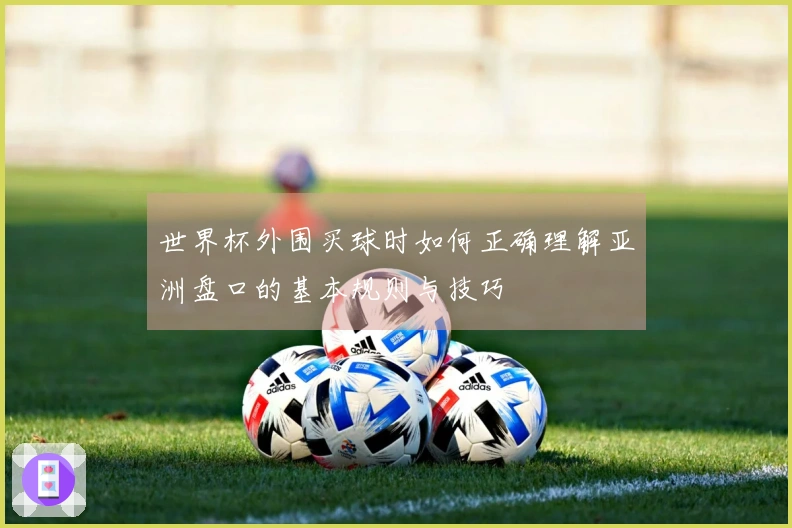 世界杯外围买球时如何正确理解亚洲盘口的基本规则与技巧